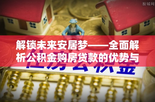 腾冲解锁未来安居梦——全面解析公积金购房贷款的优势与策略