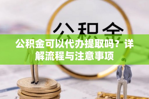 腾冲公积金可以代办提取吗？详解流程与注意事项