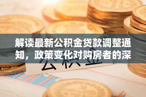 腾冲解读最新公积金贷款调整通知，政策变化对购房者的深远影响