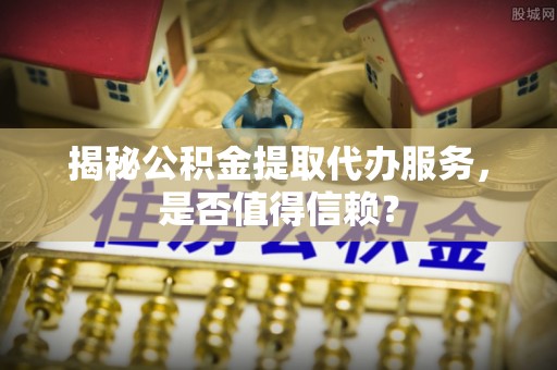 腾冲揭秘公积金提取代办服务，是否值得信赖？