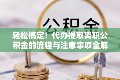 腾冲轻松搞定！代办提取离职公积金的流程与注意事项全解析