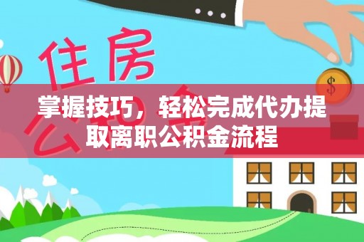 腾冲掌握技巧，轻松完成代办提取离职公积金流程