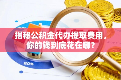 腾冲揭秘公积金代办提取费用，你的钱到底花在哪？