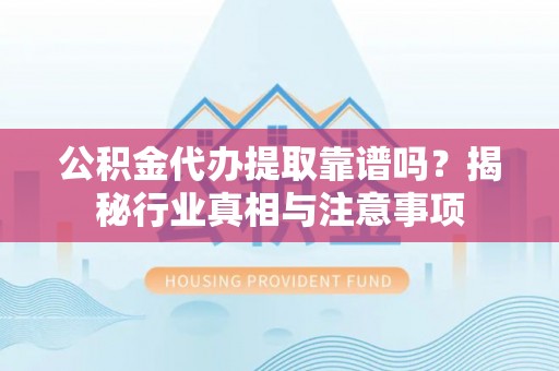 腾冲公积金代办提取靠谱吗？揭秘行业真相与注意事项