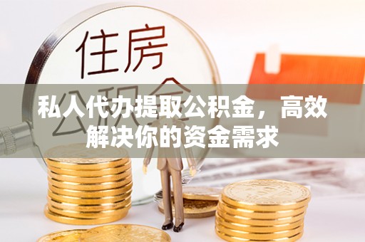 腾冲私人代办提取公积金，高效解决你的资金需求