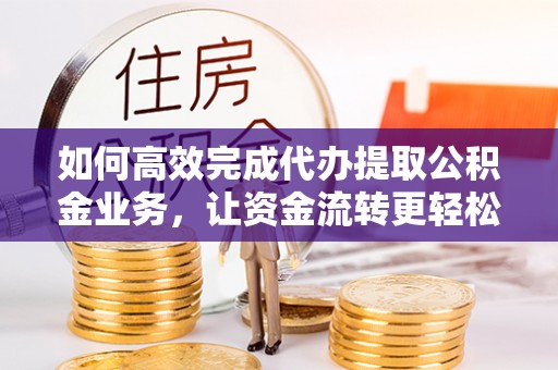 腾冲如何高效完成代办提取公积金业务，让资金流转更轻松