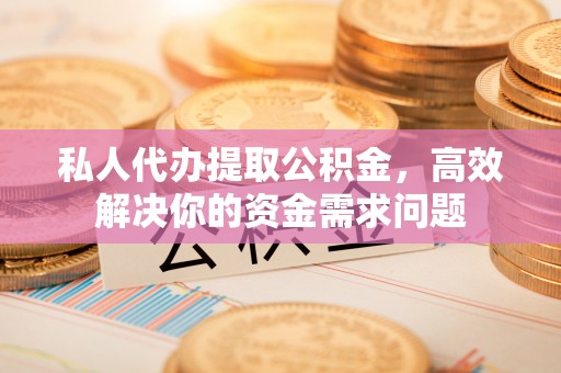 腾冲私人代办提取公积金，高效解决你的资金需求问题