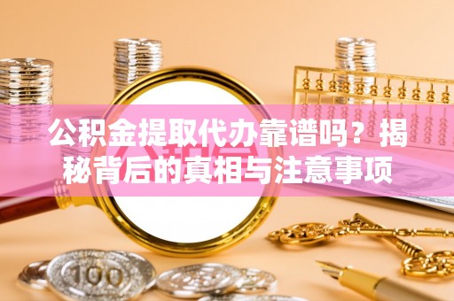 腾冲公积金提取代办靠谱吗？揭秘背后的真相与注意事项