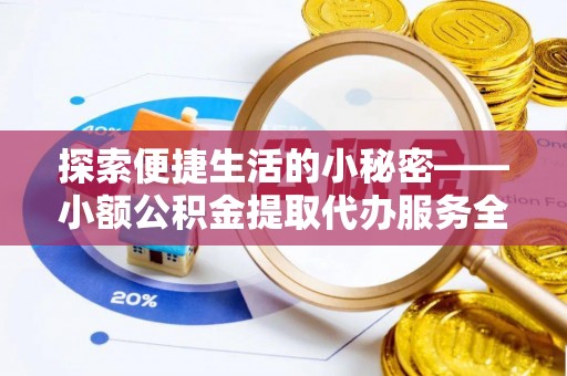 腾冲探索便捷生活的小秘密——小额公积金提取代办服务全解析