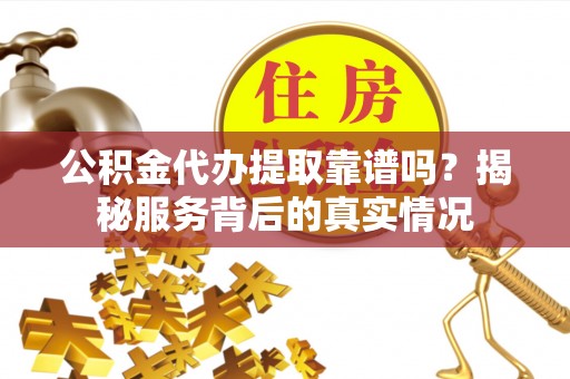 腾冲公积金代办提取靠谱吗？揭秘服务背后的真实情况