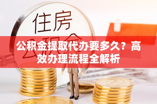 腾冲公积金提取代办要多久？高效办理流程全解析