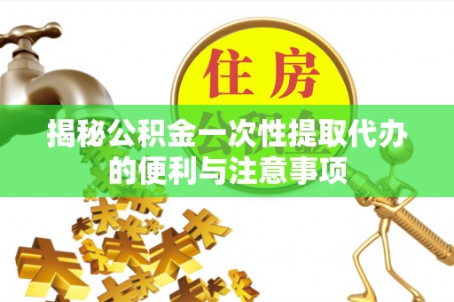 腾冲揭秘公积金一次性提取代办的便利与注意事项