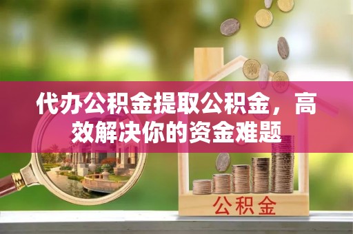 腾冲代办公积金提取公积金，高效解决你的资金难题