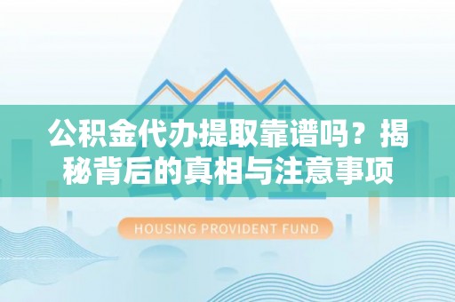 腾冲公积金代办提取靠谱吗？揭秘背后的真相与注意事项
