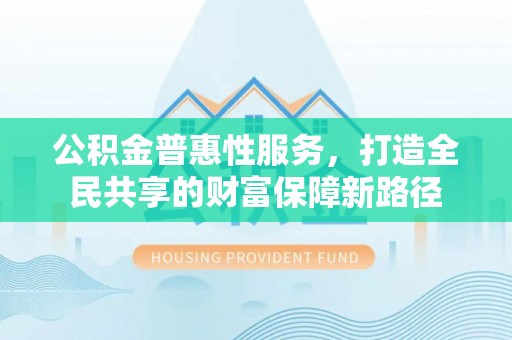 腾冲公积金普惠性服务，打造全民共享的财富保障新路径