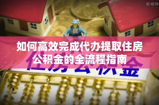 腾冲如何高效完成代办提取住房公积金的全流程指南