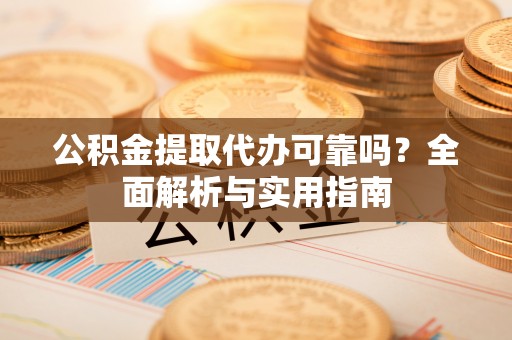 腾冲公积金提取代办可靠吗？全面解析与实用指南