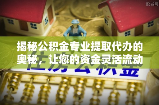 腾冲揭秘公积金专业提取代办的奥秘，让您的资金灵活流动