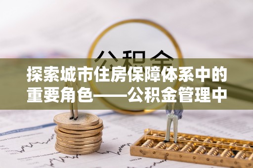腾冲探索城市住房保障体系中的重要角色——公积金管理中心