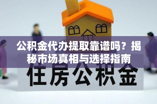 腾冲公积金代办提取靠谱吗？揭秘市场真相与选择指南
