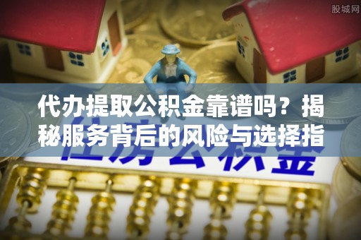 腾冲代办提取公积金靠谱吗？揭秘服务背后的风险与选择指南