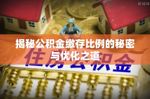 腾冲揭秘公积金缴存比例的秘密与优化之道