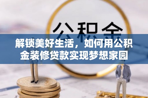 腾冲解锁美好生活，如何用公积金装修贷款实现梦想家园