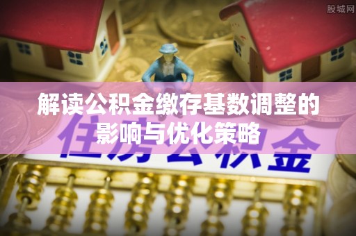 腾冲解读公积金缴存基数调整的影响与优化策略