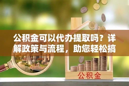 腾冲公积金可以代办提取吗？详解政策与流程，助您轻松搞定！
