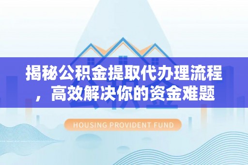 腾冲揭秘公积金提取代办理流程，高效解决你的资金难题