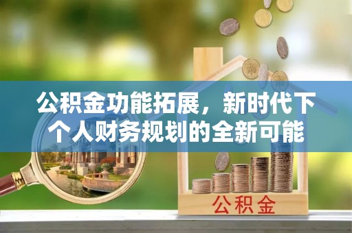 腾冲公积金功能拓展，新时代下个人财务规划的全新可能