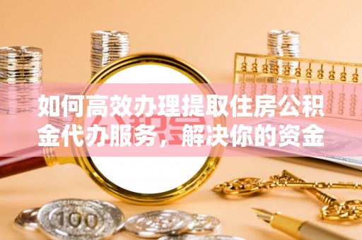 腾冲如何高效办理提取住房公积金代办服务，解决你的资金需求