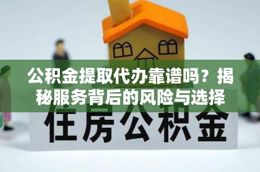 腾冲公积金提取代办靠谱吗？揭秘服务背后的风险与选择