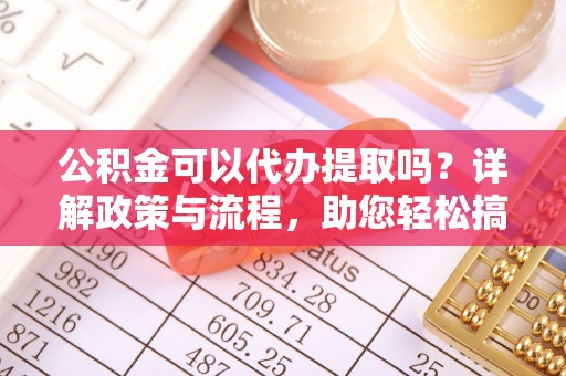 腾冲公积金可以代办提取吗？详解政策与流程，助您轻松搞定！