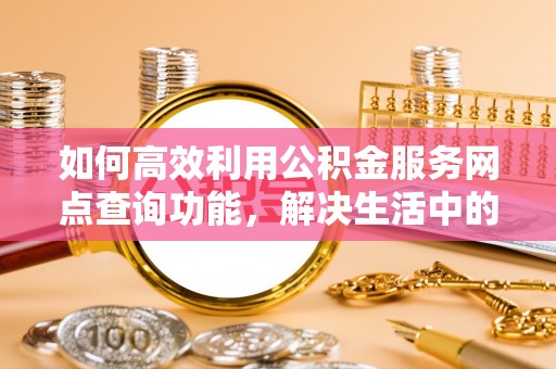 腾冲如何高效利用公积金服务网点查询功能，解决生活中的资金难题