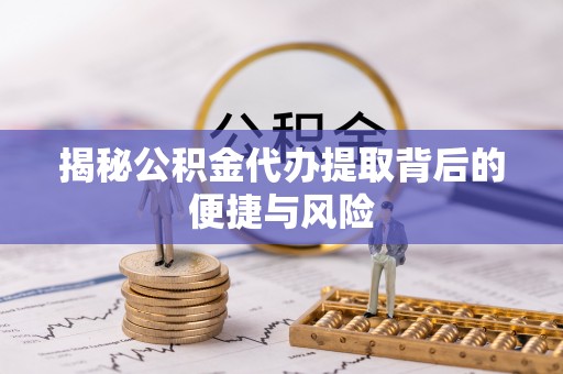 腾冲揭秘公积金代办提取背后的便捷与风险