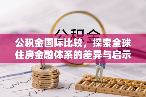 腾冲公积金国际比较，探索全球住房金融体系的差异与启示