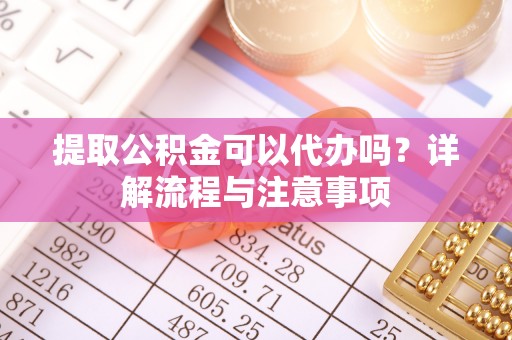 腾冲提取公积金可以代办吗？详解流程与注意事项