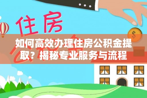 腾冲如何高效办理住房公积金提取？揭秘专业服务与流程