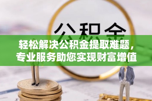 腾冲轻松解决公积金提取难题，专业服务助您实现财富增值——代办公积金提取