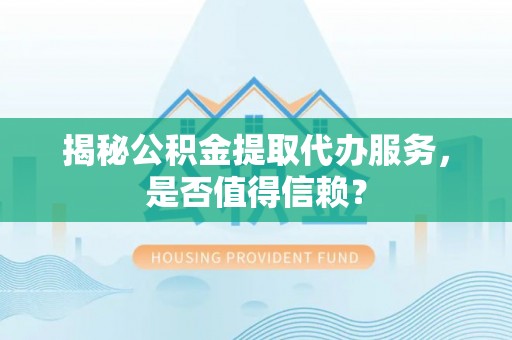 腾冲揭秘公积金提取代办服务，是否值得信赖？