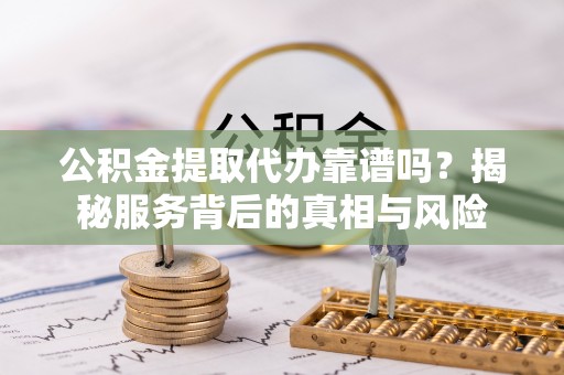 腾冲公积金提取代办靠谱吗？揭秘服务背后的真相与风险