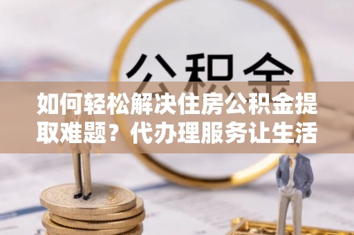 腾冲如何轻松解决住房公积金提取难题？代办理服务让生活更简单
