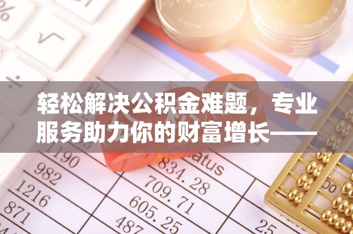 腾冲轻松解决公积金难题，专业服务助力你的财富增长——代办公积金提取