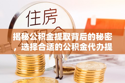 腾冲揭秘公积金提取背后的秘密，选择合适的公积金代办提取公司是关键