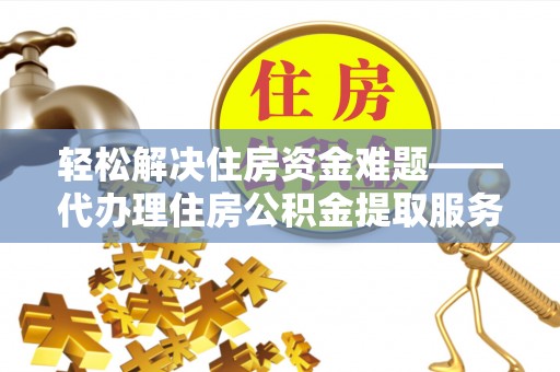 腾冲轻松解决住房资金难题——代办理住房公积金提取服务详解