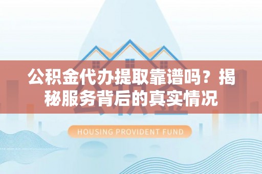 腾冲公积金代办提取靠谱吗？揭秘服务背后的真实情况