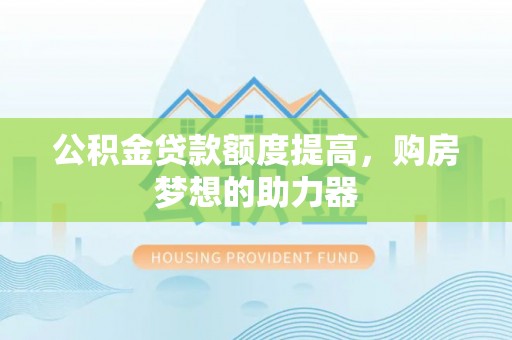 腾冲公积金贷款额度提高，购房梦想的助力器