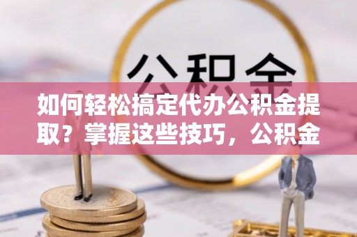 腾冲如何轻松搞定代办公积金提取？掌握这些技巧，公积金到手不是梦！