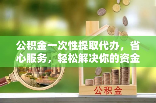 腾冲公积金一次性提取代办，省心服务，轻松解决你的资金需求